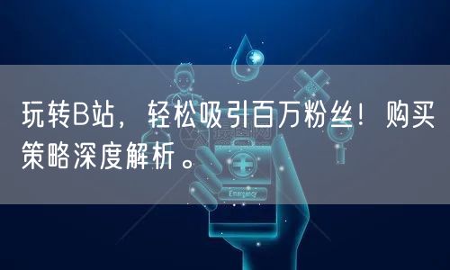 玩转B站，轻松吸引百万粉丝！购买策略深度解析。