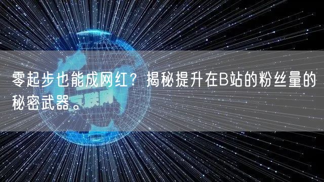 零起步也能成网红?揭秘提升在B站的粉丝量的秘密武器。