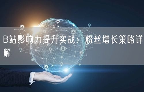 B站影响力提升实战：粉丝增长策略详解