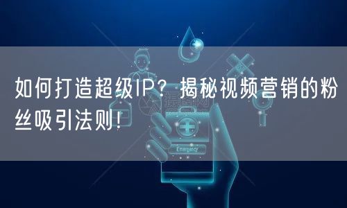 如何打造超级IP？揭秘视频营销的粉丝吸引法则！