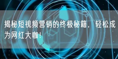 揭秘短视频营销的终极秘籍，轻松成为网红大咖！