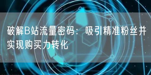 破解B站流量密码：吸引精准粉丝并实现购买力转化