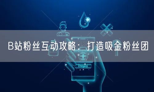 B站粉丝互动攻略:打造吸金粉丝团