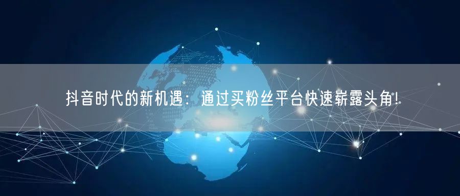 抖音时代的新机遇：通过买粉丝平台快速崭露头角！