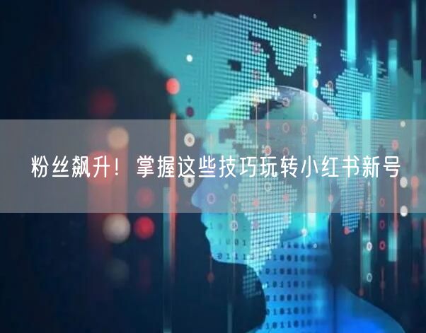 粉丝飙升！掌握这些技巧玩转小红书新号