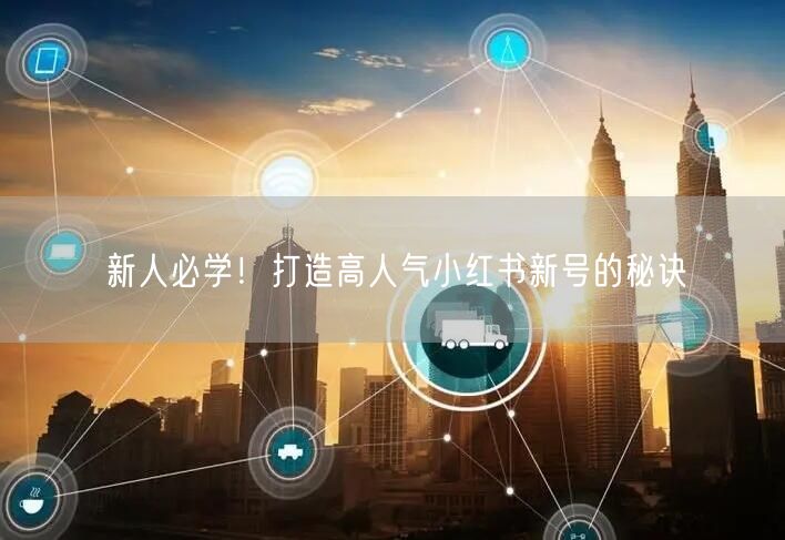 新人必学！打造高人气小红书新号的秘诀