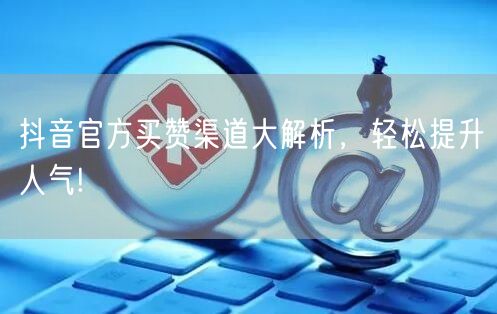 抖音官方买赞渠道大解析，轻松提升人气!