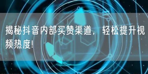 揭秘抖音内部买赞渠道，轻松提升视频热度!