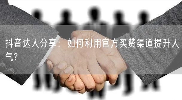 抖音达人分享：如何利用官方买赞渠道提升人气?
