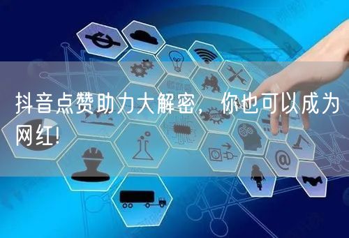 抖音点赞助力大解密，你也可以成为网红!