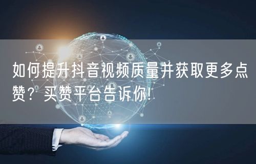 如何提升抖音视频质量并获取更多点赞？买赞平台告诉你!