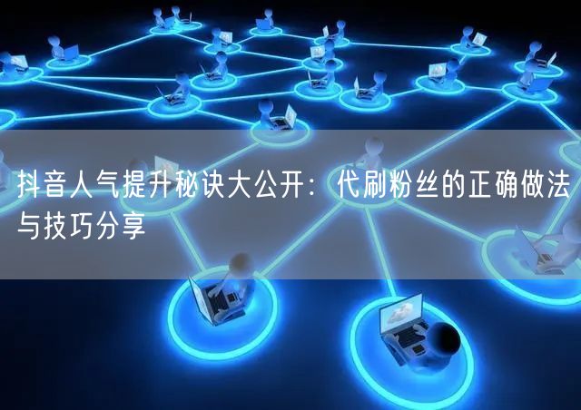 抖音人气提升秘诀大公开：代刷粉丝的正确做法与技巧分享