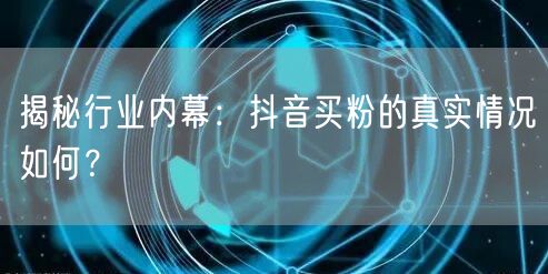 揭秘行业内幕：抖音买粉的真实情况如何？
