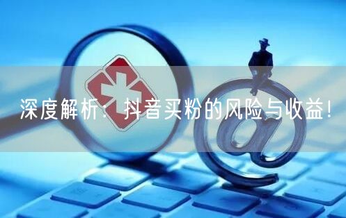 深度解析：抖音买粉的风险与收益！