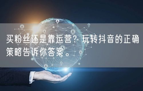 买粉丝还是靠运营？玩转抖音的正确策略告诉你答案。