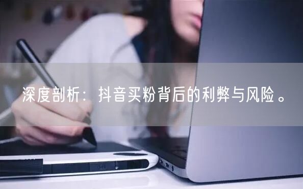深度剖析：抖音买粉背后的利弊与风险。