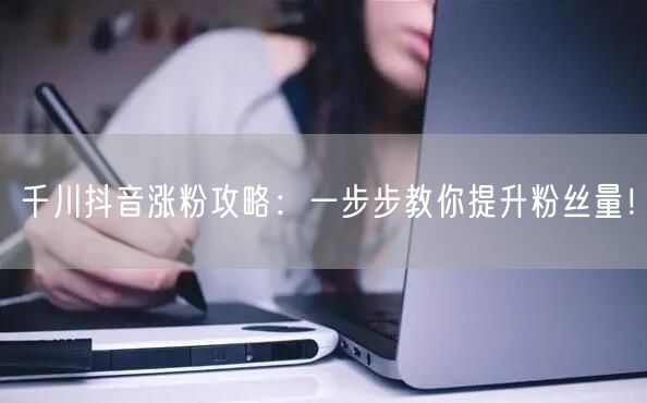 千川抖音涨粉攻略：一步步教你提升粉丝量！