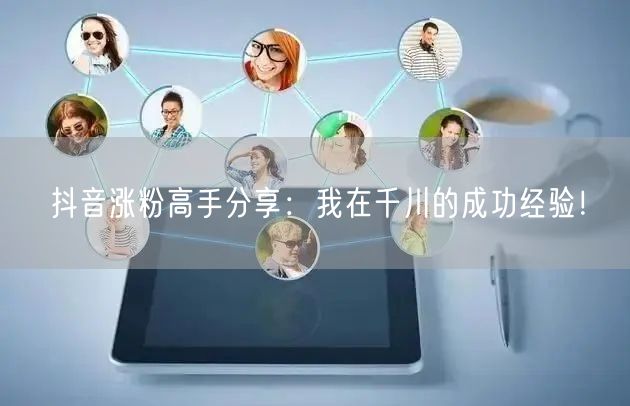 抖音涨粉高手分享：我在千川的成功经验！