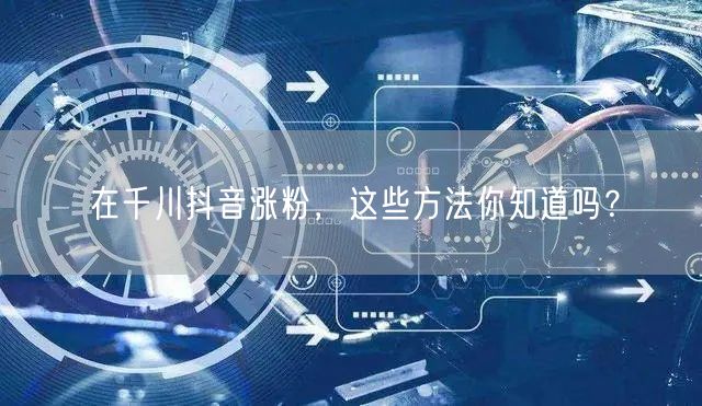 在千川抖音涨粉，这些方法你知道吗？