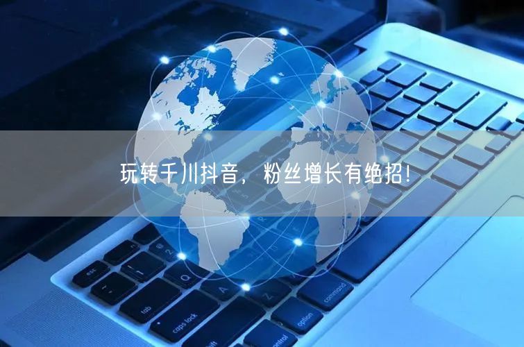 玩转千川抖音，粉丝增长有绝招！