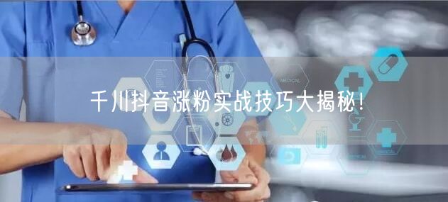 千川抖音涨粉实战技巧大揭秘！