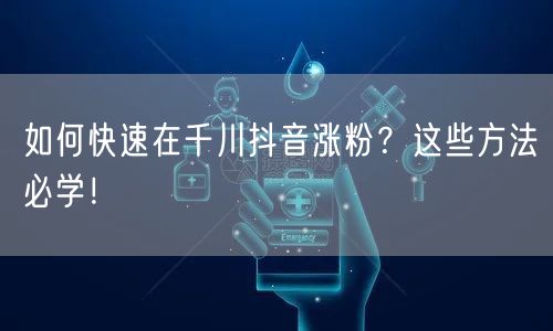 如何快速在千川抖音涨粉？这些方法必学！