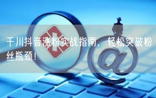 千川抖音涨粉实战指南，轻松突破粉丝瓶颈！