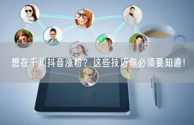 想在千川抖音涨粉？这些技巧你必须要知道！