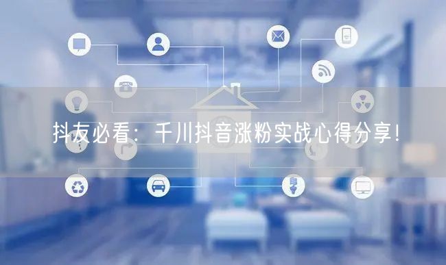 抖友必看：千川抖音涨粉实战心得分享！