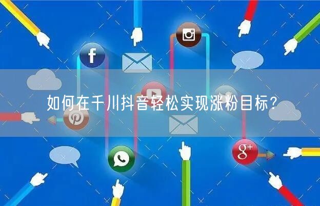 如何在千川抖音轻松实现涨粉目标？