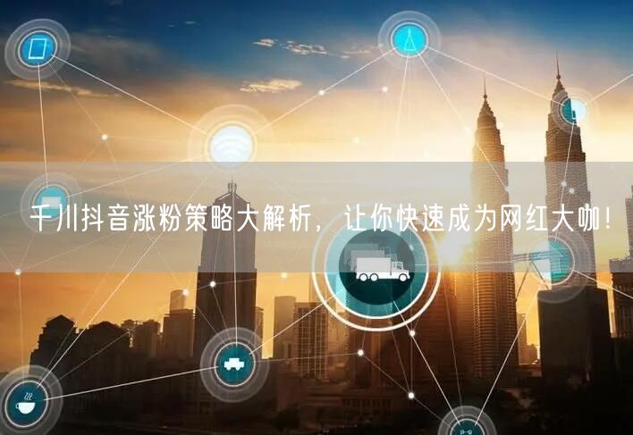 千川抖音涨粉策略大解析，让你快速成为网红大咖！
