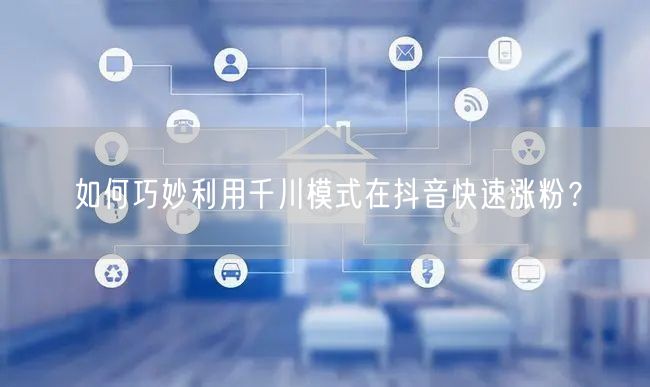 如何巧妙利用千川模式在抖音快速涨粉？