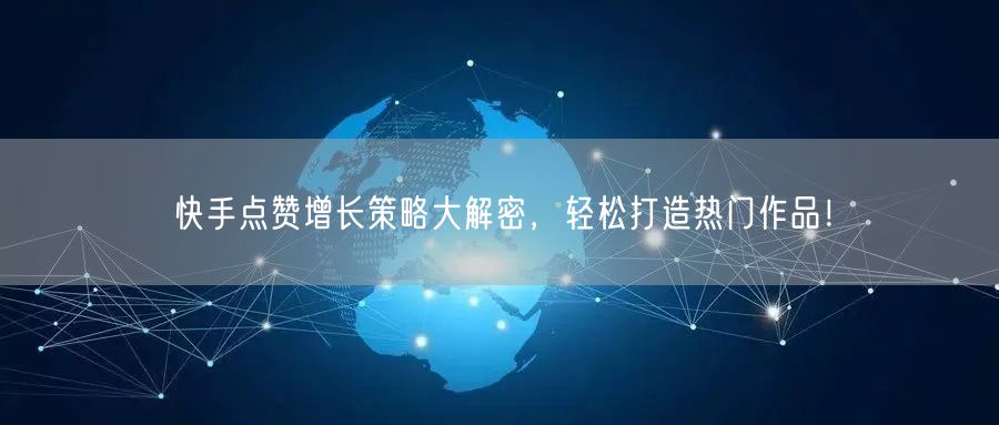 快手点赞增长策略大解密，轻松打造热门作品！