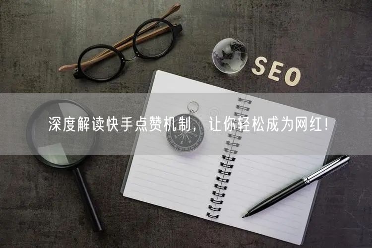 深度解读快手点赞机制，让你轻松成为网红！
