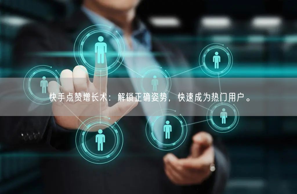 快手点赞增长术：解锁正确姿势，快速成为热门用户。