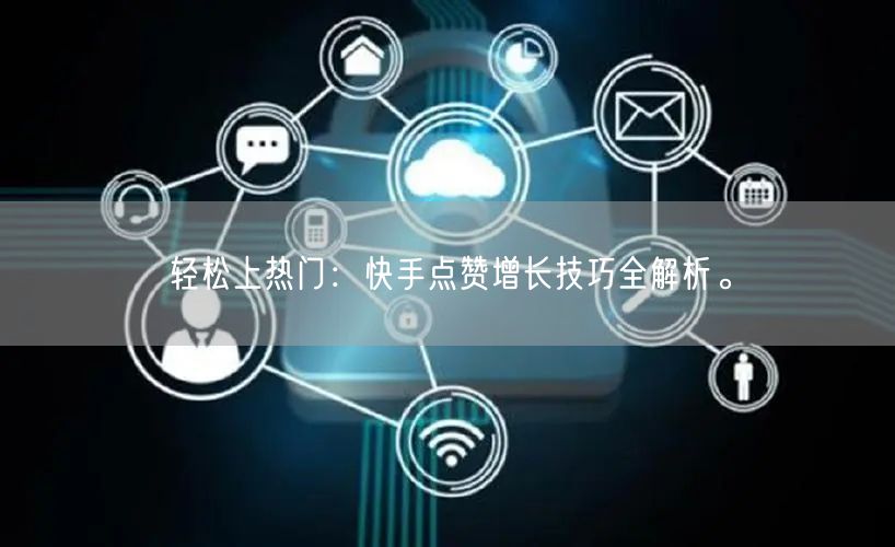 轻松上热门：快手点赞增长技巧全解析。