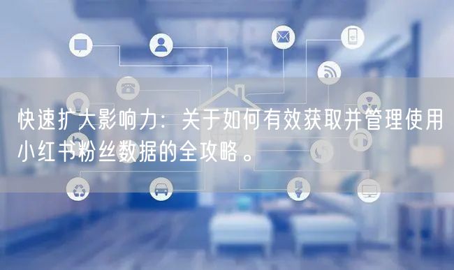 快速扩大影响力：关于如何有效获取并管理使用小红书粉丝数据的全攻略。