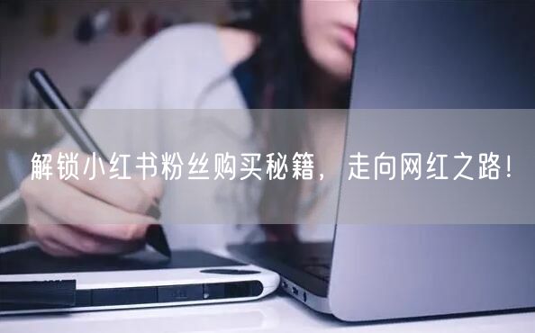 解锁小红书粉丝购买秘籍，走向网红之路！