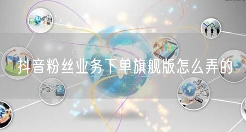 抖音粉丝业务下单旗舰版怎么弄的