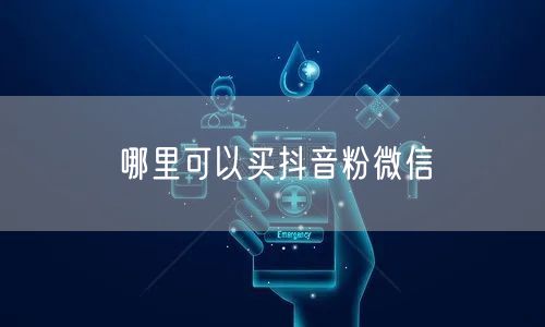 哪里可以买抖音粉微信