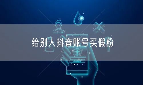 给别人抖音账号买假粉
