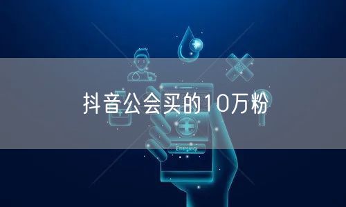抖音公会买的10万粉