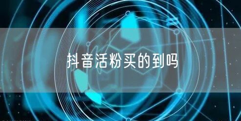 抖音活粉买的到吗