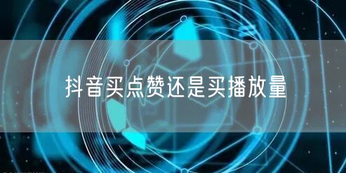抖音买点赞还是买播放量