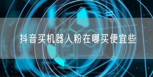抖音买机器人粉在哪买便宜些