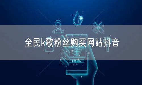 全民k歌粉丝购买网站抖音