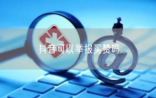 抖音可以举报买赞吗