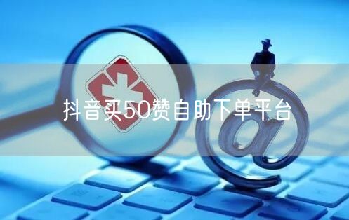 抖音买50赞自助下单平台