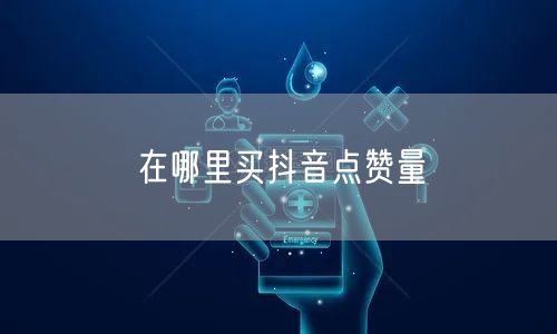 在哪里买抖音点赞量