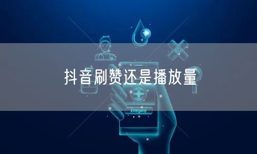 抖音刷赞还是播放量